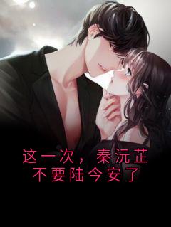 这一次，秦沅芷不要陆今安了