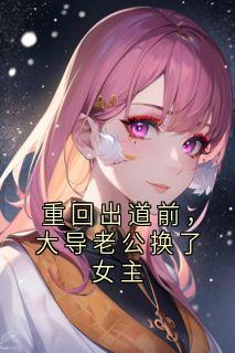 重回出道前，大导老公换了女主