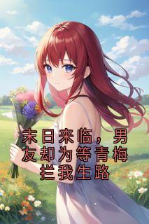 末日来临，男友却为等青梅拦我生路