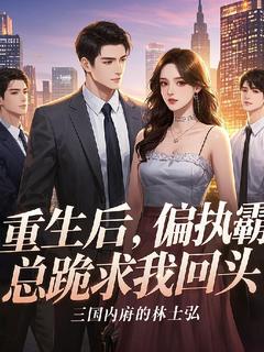 重生后，偏执霸总跪求我回头