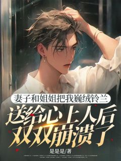 妻子和姐姐把我巍绒铃兰送给心上人后双双崩溃了
