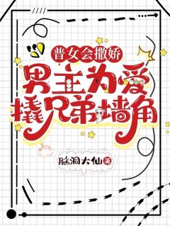 普女会撒娇：男主为爱撬兄弟墙角