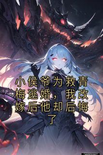 小侯爷为救青梅逃婚，我改嫁后他却后悔了