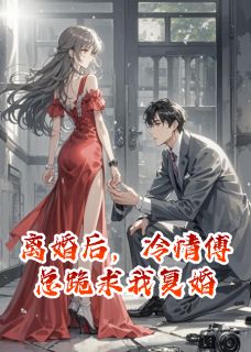 离婚后，冷情傅总跪求我复婚