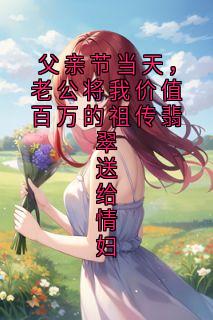 父亲节当天，老公将我价值百万的祖传翡翠送给情妇