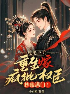 吃绝户？重生嫁疯批权臣，抄他满门！
