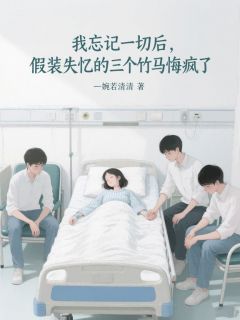 我忘记一切后，假装失忆的三个竹马悔疯了