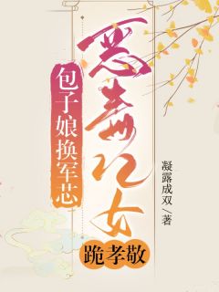 包子娘，换军芯，恶毒儿女跪孝敬