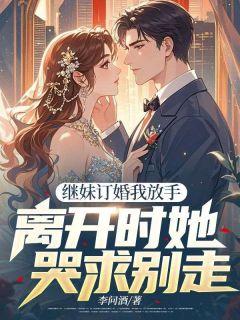 继妹订婚我放手，离开时她哭求别走