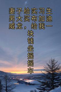 妻子给实习生男大买布加迪威龙，给我一块钱坐摇摇车