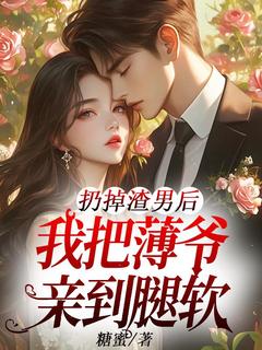 扔掉渣男后，我把薄爷亲到腿软