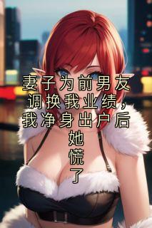 妻子为前男友调换我业绩，我净身出户后她慌了