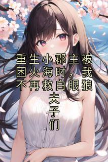 重生小郡主被困火海时，我不再救白眼狼夫子们
