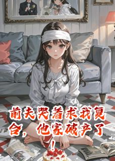 前夫哭着求我复合，他家破产了！