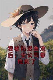 我被扔进鱼池后，全公司都悔疯了