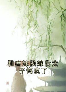 和庶妹换嫁后太子悔疯了