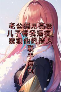 老公想用真假儿子将我逼疯，我和他的情人联手复仇