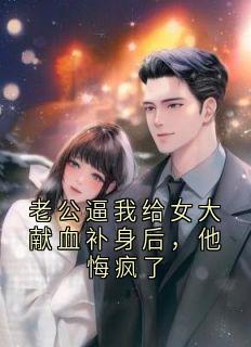 老公逼我给女大献血补身后，他悔疯了