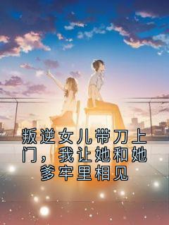 叛逆女儿带刀上门，我让她和她爹牢里相见