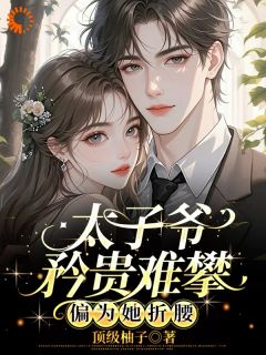 太子爷矜贵难攀，偏为她折腰