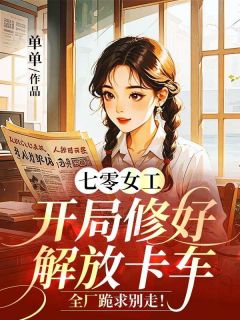 七零女工：开局修好解放卡车，全厂跪求别走！