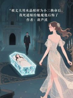 被丈夫用水晶棺材为小三换命后，我死遁嫁给魅魔他后悔了