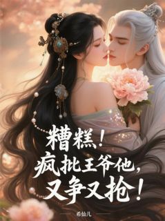 糟糕！疯批王爷他又争又抢！