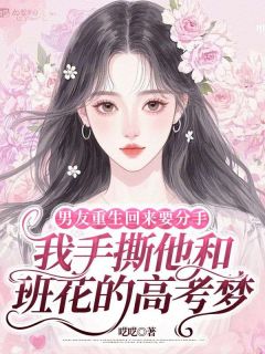 男友重生回来要分手，我手撕他和班花的高考梦