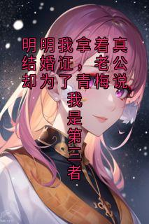 明明我拿着真结婚证，老公却为了青梅说我是第三者