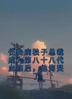 任由病秧子总裁成为第八十八代血族后，他悔哭了