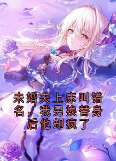 未婚夫上床叫错名，我另换替身后他却疯了