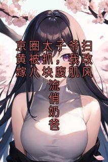 京圈太子爷扫黄被抓，我改嫁八块腹肌风流俏奶爸