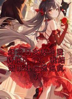 纪念日女友给我转账0.52，我结婚带娃后她悔疯了