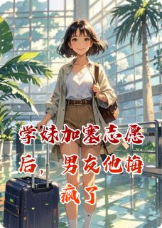 学妹加塞志愿后，男友他悔疯了