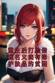重生后打脸借我名义卖有毒护肤品的贫困