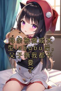 母亲被做成大型labubu后，父子俩我都不要了