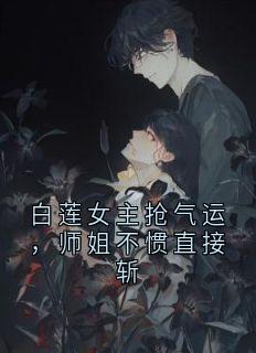 白莲女主抢气运，师姐不惯直接斩