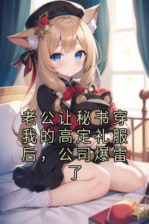 老公让秘书穿我的高定礼服后，公司爆雷了