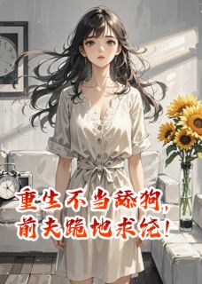 重生不当舔狗，前夫跪地求饶！