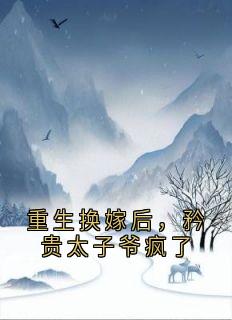 重生换嫁后，矜贵太子爷疯了