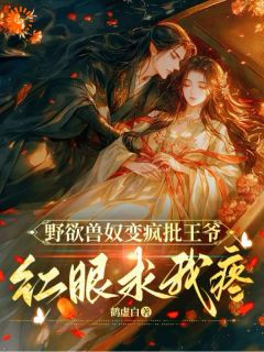 野欲兽奴变疯批王爷，红眼求我疼