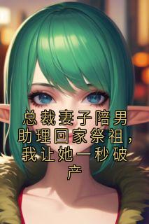 总裁妻子陪男助理回家祭祖，我让她一秒破产