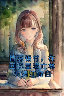 情深错付，在回忆里溺亡林小满江叙白
