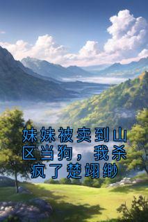 妹妹被卖到山区当狗，我杀疯了楚翊缈