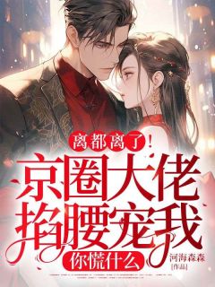 离都离了！京圈大佬掐腰宠我，你慌什么