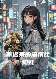 你迟来的深情比狗贱