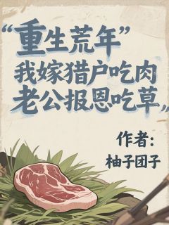 重生荒年，我嫁猎户吃肉，老公报恩吃草