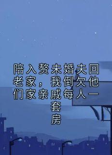 陪入赘未婚夫回老家，我倒欠他们家亲戚每人一套房