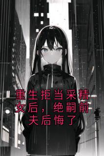 重生拒当采精女后，绝嗣前夫后悔了