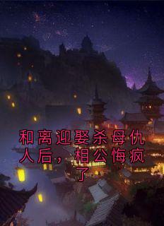 和离迎娶杀⺟仇⼈后，相公悔疯了